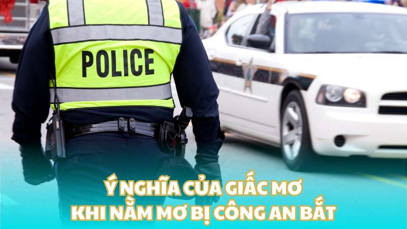 Ý nghĩa của giấc mơ khi nằm mơ bị công an bắt