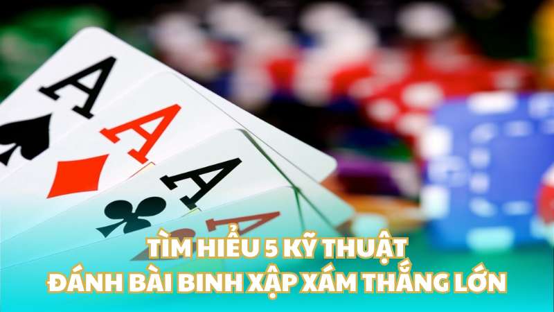 Tìm hiểu 5 kỹ thuật đánh bài binh xập xám thắng lớn